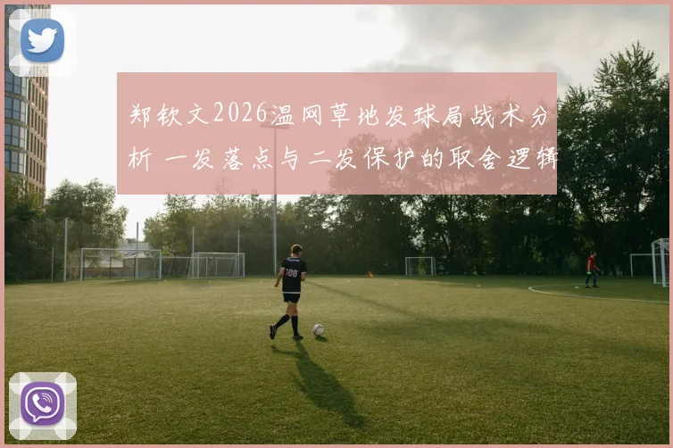 郑钦文2026温网草地发球局战术分析 一发落点与二发保护的取舍逻辑