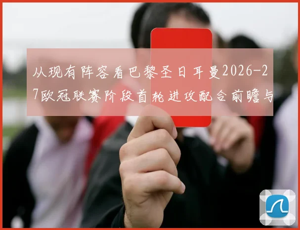从现有阵容看巴黎圣日耳曼2026-27欧冠联赛阶段首轮进攻配合前瞻与体系解析