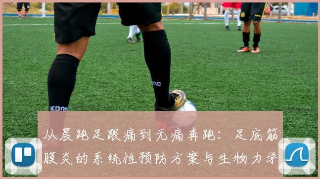 从晨跑足跟痛到无痛奔跑：足底筋膜炎的系统性预防方案与生物力学解析