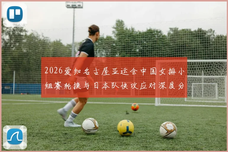 2026爱知名古屋亚运会中国女排小组赛轮换与日本队快攻应对深度分析