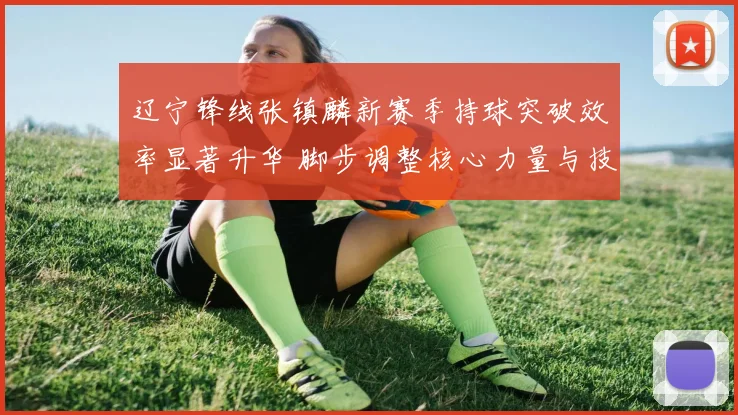辽宁锋线张镇麟新赛季持球突破效率显著升华 脚步调整核心力量与技术细节全解析