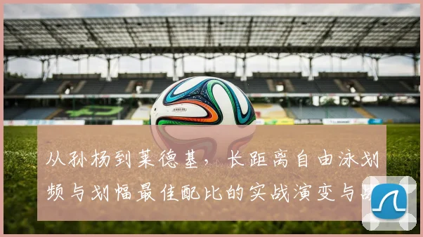 从孙杨到莱德基,长距离自由泳划频与划幅最佳配比的实战演变与战术选择
